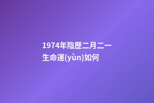 1974年陰歷二月二一生命運(yùn)如何 (1974年農(nóng)歷2月初2命運(yùn))